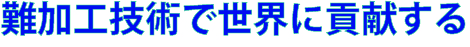 難加工技術で世界に貢献する